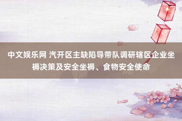 中文娱乐网 汽开区主缺陷导带队调研辖区企业坐褥决策及安全坐褥、食物安全使命