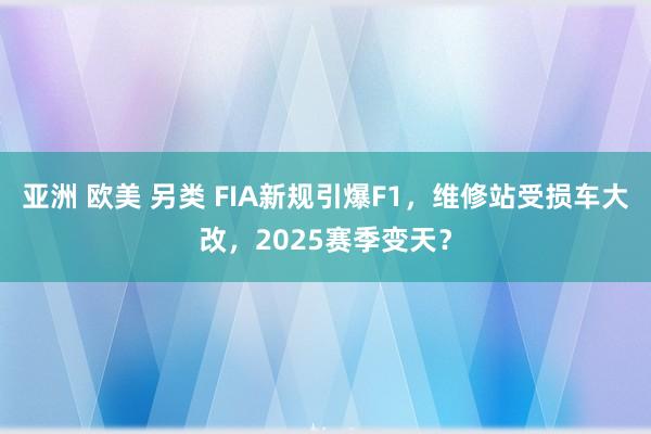亚洲 欧美 另类 FIA新规引爆F1，维修站受损车大改，2025赛季变天？