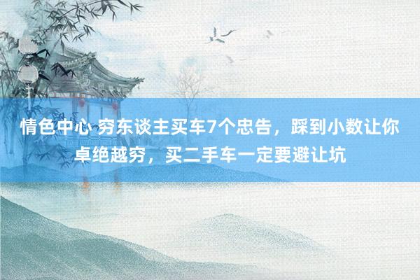 情色中心 穷东谈主买车7个忠告，踩到小数让你卓绝越穷，买二手车一定要避让坑
