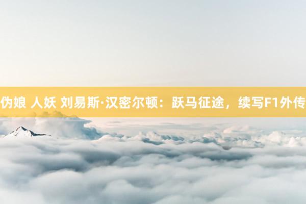 伪娘 人妖 刘易斯·汉密尔顿：跃马征途，续写F1外传