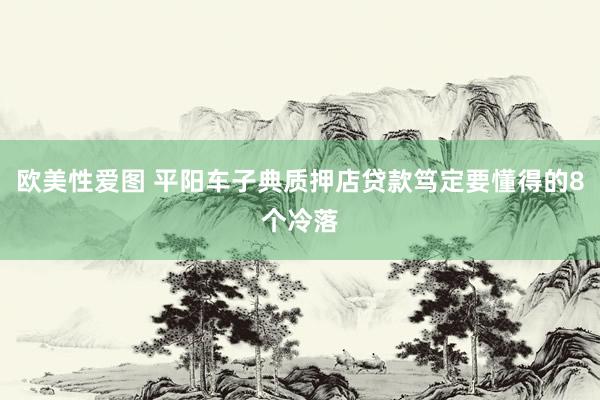 欧美性爱图 平阳车子典质押店贷款笃定要懂得的8个冷落