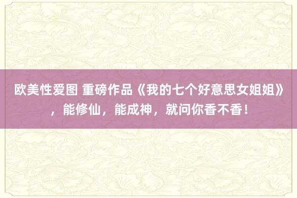 欧美性爱图 重磅作品《我的七个好意思女姐姐》，能修仙，能成神，就问你香不香！