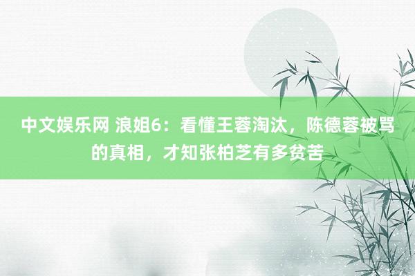 中文娱乐网 浪姐6：看懂王蓉淘汰，陈德蓉被骂的真相，才知张柏芝有多贫苦