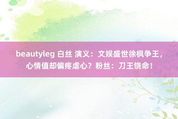 beautyleg 白丝 演义：文娱盛世徐枫争王，心情值却偏疼虐心？粉丝：刀王饶命！