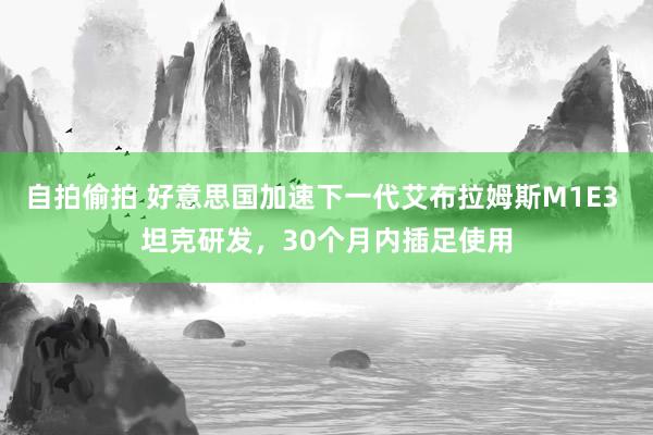自拍偷拍 好意思国加速下一代艾布拉姆斯M1E3 坦克研发，30个月内插足使用