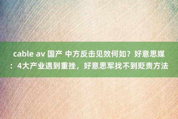 cable av 国产 中方反击见效何如？好意思媒：4大产业遇到重挫，好意思军找不到贬责方法
