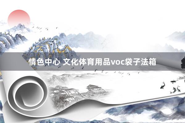 情色中心 文化体育用品voc袋子法箱