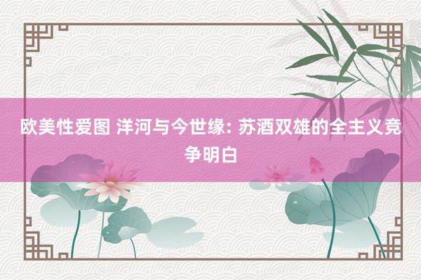 欧美性爱图 洋河与今世缘: 苏酒双雄的全主义竞争明白