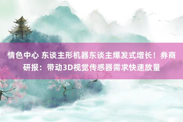 情色中心 东谈主形机器东谈主爆发式增长！券商研报：带动3D视觉传感器需求快速放量