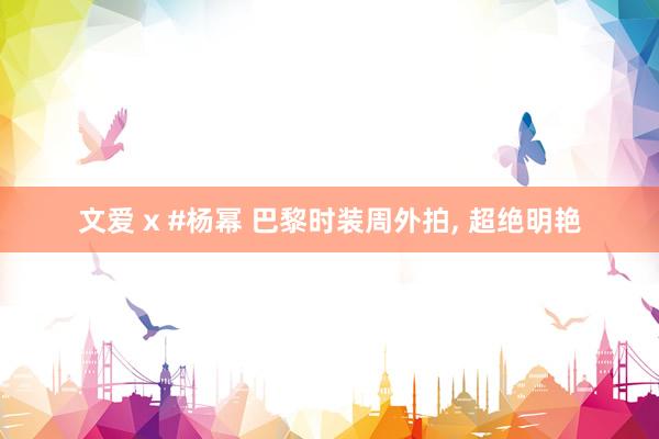 文爱 x #杨幂 巴黎时装周外拍， 超绝明艳