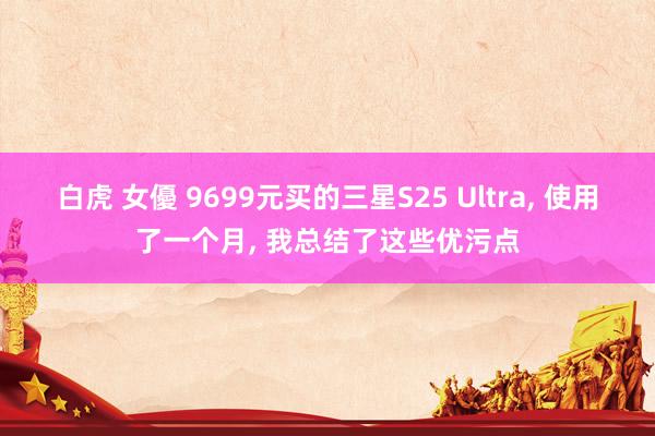 白虎 女優 9699元买的三星S25 Ultra， 使用了一个月， 我总结了这些优污点