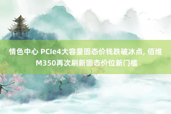 情色中心 PCIe4大容量固态价钱跌破冰点， 佰维 M350再次刷新固态价位新门槛