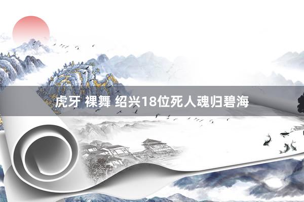 虎牙 裸舞 绍兴18位死人魂归碧海