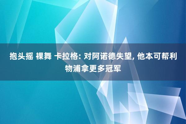 抱头摇 裸舞 卡拉格: 对阿诺德失望， 他本可帮利物浦拿更多冠军