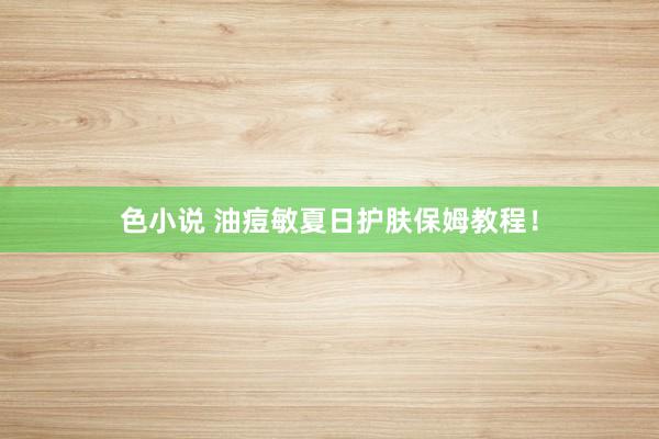 色小说 油痘敏夏日护肤保姆教程！