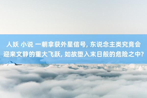 人妖 小说 一朝拿获外星信号， 东说念主类究竟会迎来文静的重大飞跃， 如故堕入末日般的危险之中?