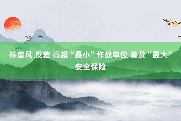 抖音风 反差 高超“最小”作战单位 普及“最大”安全保险