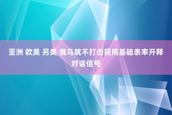 亚洲 欧美 另类 俄乌就不打击民用基础表率开释对话信号