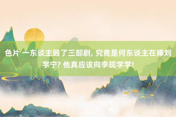 色片 一东谈主毁了三部剧， 究竟是何东谈主在捧刘宇宁? 他真应该向李现学学!