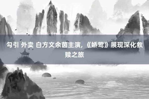 勾引 外卖 白方文余茵主演， 《娇莺》展现深化救赎之旅