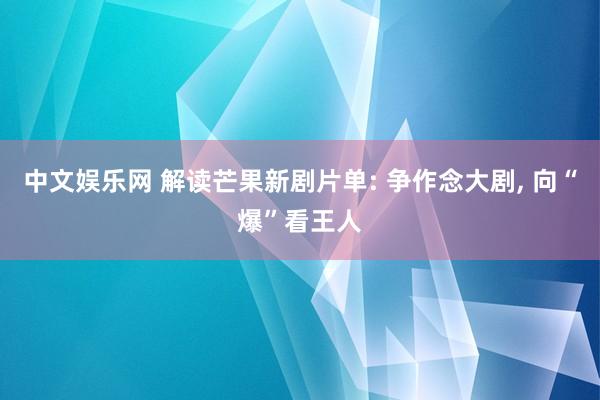 中文娱乐网 解读芒果新剧片单: 争作念大剧， 向“爆”看王人
