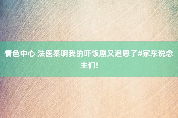 情色中心 法医秦明我的吓饭剧又追思了#家东说念主们!