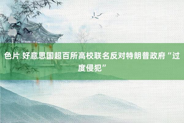 色片 好意思国超百所高校联名反对特朗普政府“过度侵犯”