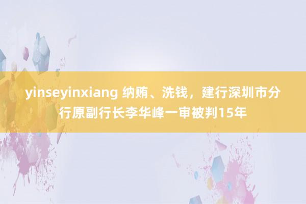yinseyinxiang 纳贿、洗钱，建行深圳市分行原副行长李华峰一审被判15年