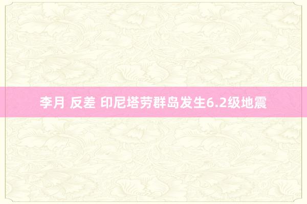 李月 反差 印尼塔劳群岛发生6.2级地震