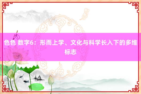 色色 数字6：形而上学、文化与科学长入下的多维标志