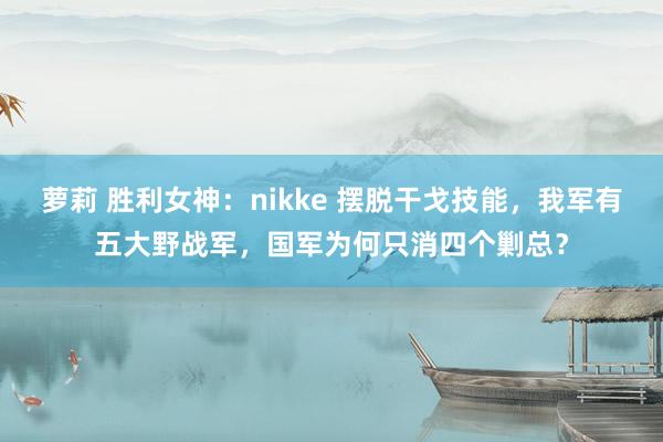 萝莉 胜利女神：nikke 摆脱干戈技能，我军有五大野战军，国军为何只消四个剿总？