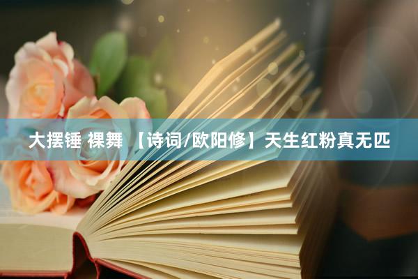 大摆锤 裸舞 【诗词/欧阳修】天生红粉真无匹