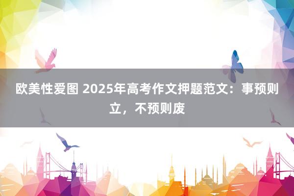欧美性爱图 2025年高考作文押题范文：事预则立，不预则废