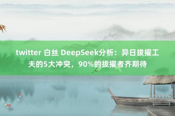 twitter 白丝 DeepSeek分析：异日拔擢工夫的5大冲突，90%的拔擢者齐期待