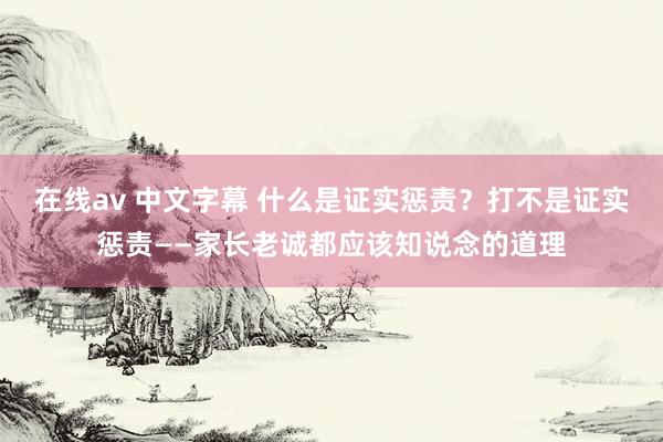 在线av 中文字幕 什么是证实惩责？打不是证实惩责——家长老诚都应该知说念的道理