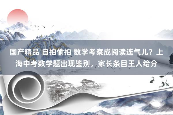 国产精品 自拍偷拍 数学考察成阅读连气儿？上海中考数学题出现鉴别，家长条目王人给分