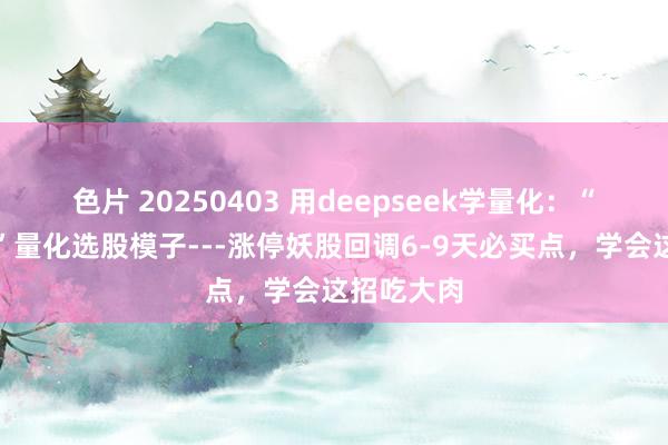 色片 20250403 用deepseek学量化：“妖股二买”量化选股模子---涨停妖股回调6-9天必买点，学会这招吃大肉