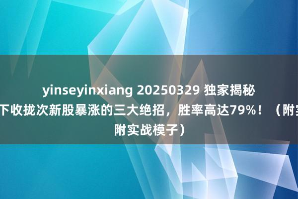yinseyinxiang 20250329 独家揭秘！注册制下收拢次新股暴涨的三大绝招，胜率高达79%！（附实战模子）