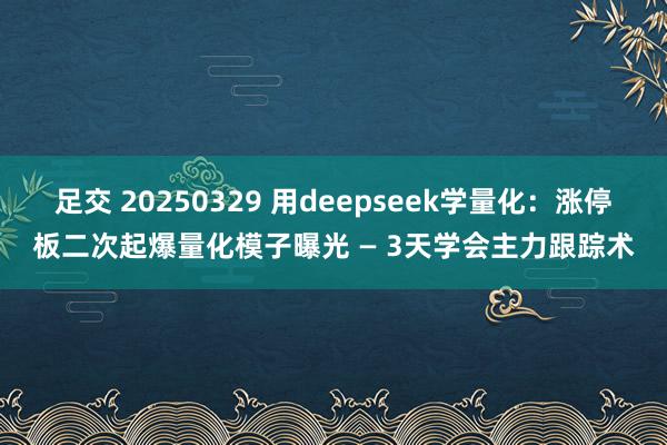 足交 20250329 用deepseek学量化：涨停板二次起爆量化模子曝光 — 3天学会主力跟踪术