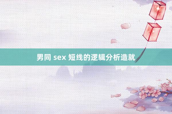 男同 sex 短线的逻辑分析造就