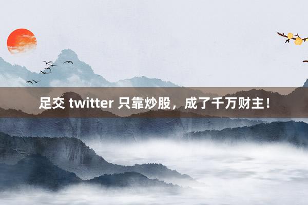 足交 twitter 只靠炒股，成了千万财主！