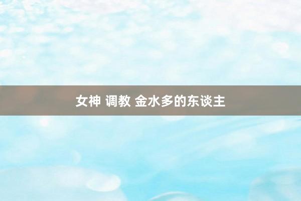 女神 调教 金水多的东谈主