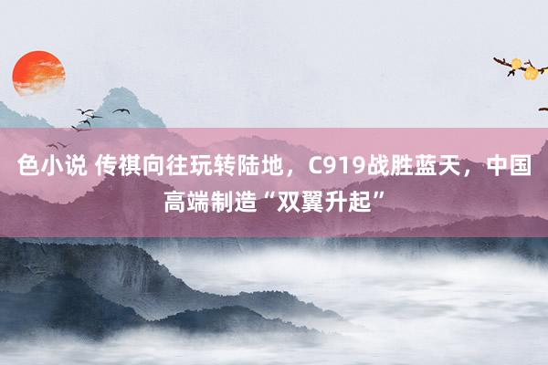 色小说 传祺向往玩转陆地，C919战胜蓝天，中国高端制造“双翼升起”
