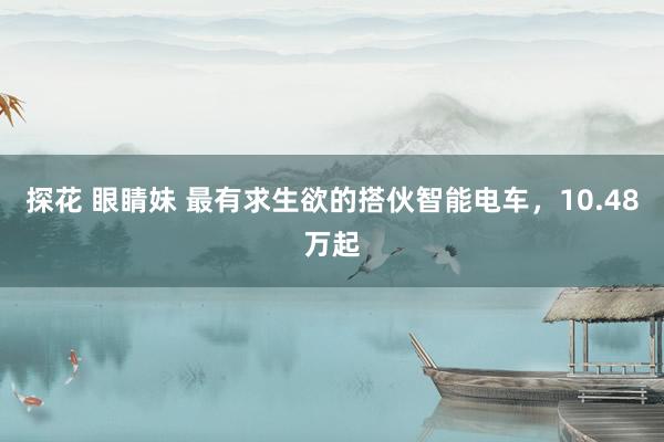 探花 眼睛妹 最有求生欲的搭伙智能电车，10.48万起