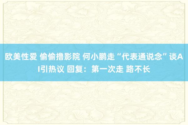 欧美性爱 偷偷撸影院 何小鹏走“代表通说念”谈AI引热议 回复：第一次走 路不长